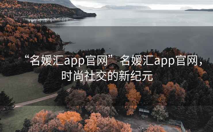 “名媛匯app官網(wǎng)”名媛匯app官網(wǎng)，時(shí)尚社交的新紀(jì)元