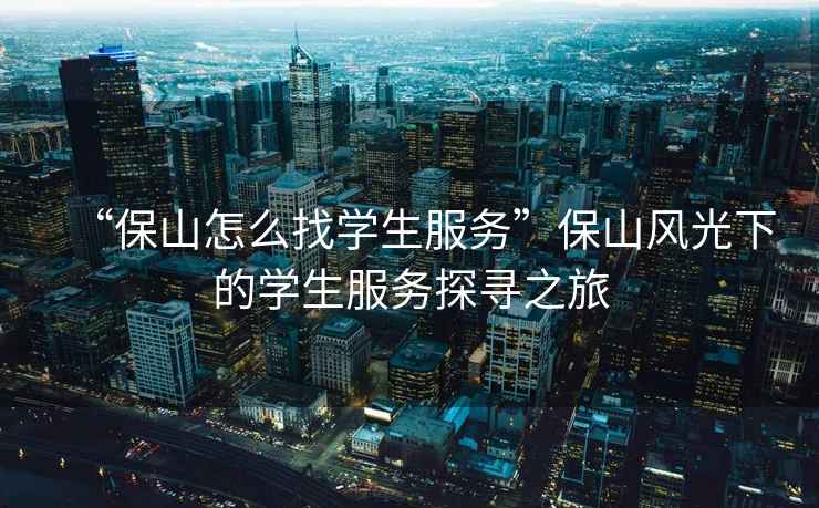 “保山怎么找學生服務”保山風光下的學生服務探尋之旅