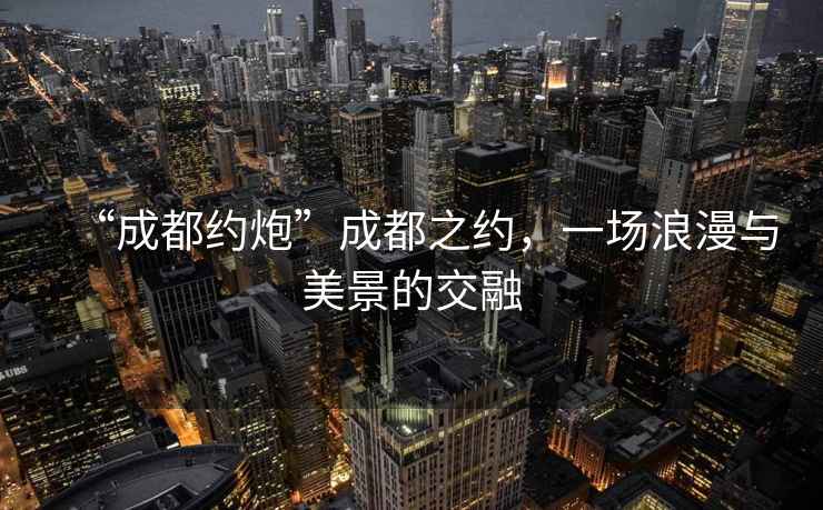 “成都約炮”成都之約，一場浪漫與美景的交融