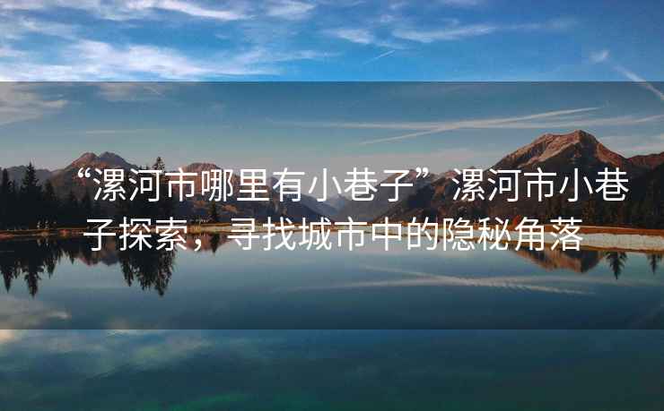 “漯河市哪里有小巷子”漯河市小巷子探索，尋找城市中的隱秘角落