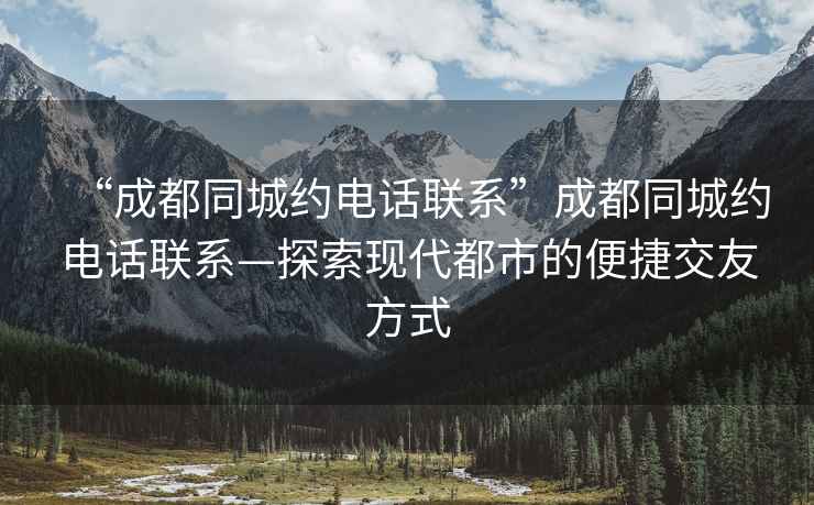 “成都同城約電話聯(lián)系”成都同城約電話聯(lián)系—探索現(xiàn)代都市的便捷交友方式