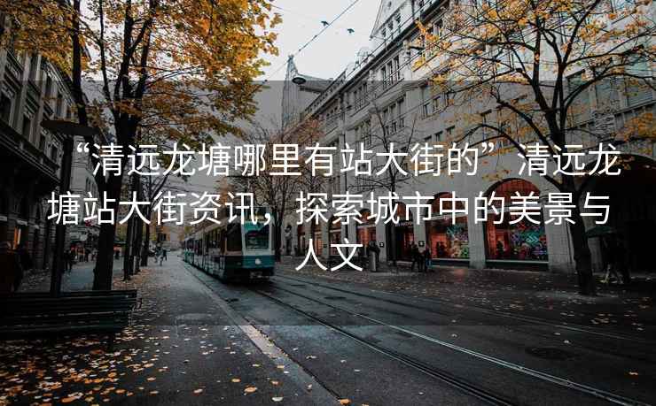 “清遠(yuǎn)龍?zhí)聊睦镉姓敬蠼值摹鼻暹h(yuǎn)龍?zhí)琳敬蠼仲Y訊，探索城市中的美景與人文