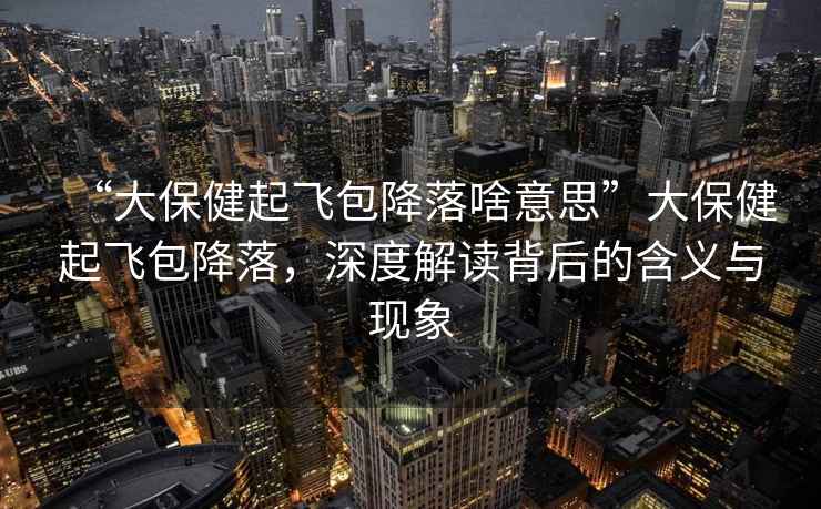 “大保健起飛包降落啥意思”大保健起飛包降落，深度解讀背后的含義與現(xiàn)象