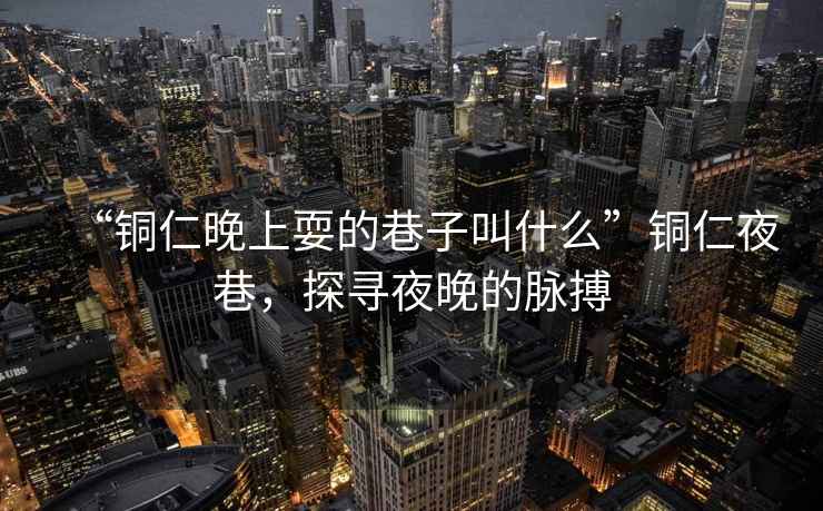 “銅仁晚上耍的巷子叫什么”銅仁夜巷，探尋夜晚的脈搏