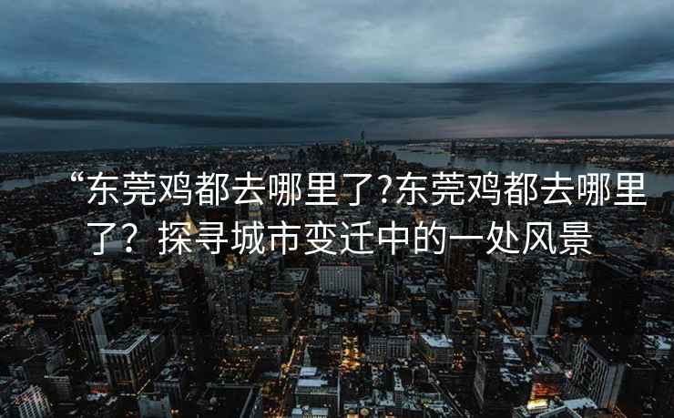 “東莞雞都去哪里了?東莞雞都去哪里了？探尋城市變遷中的一處風景