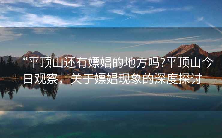 “平頂山還有嫖娼的地方嗎?平頂山今日觀察，關(guān)于嫖娼現(xiàn)象的深度探討