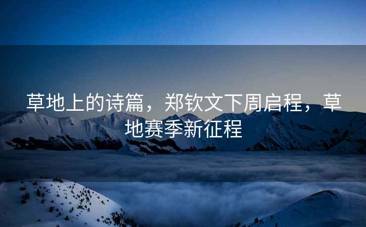 草地上的詩篇，鄭欽文下周啟程，草地賽季新征程