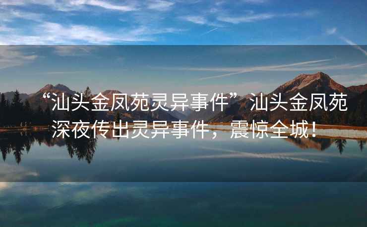 “汕頭金鳳苑靈異事件”汕頭金鳳苑深夜傳出靈異事件，震驚全城！