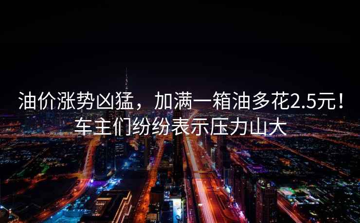 油價(jià)漲勢兇猛，加滿一箱油多花2.5元！車主們紛紛表示壓力山大