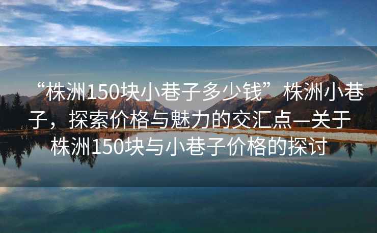 “株洲150塊小巷子多少錢”株洲小巷子，探索價格與魅力的交匯點—關(guān)于株洲150塊與小巷子價格的探討