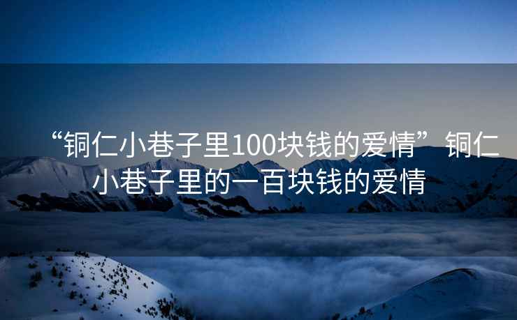 “銅仁小巷子里100塊錢的愛情”銅仁小巷子里的一百塊錢的愛情