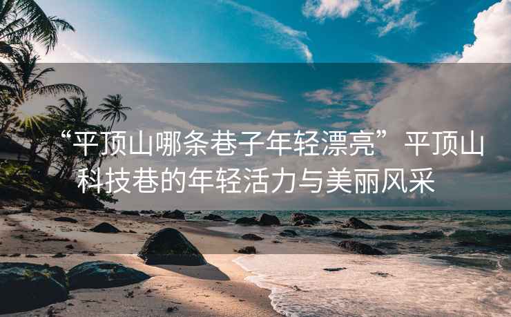 “平頂山哪條巷子年輕漂亮”平頂山科技巷的年輕活力與美麗風(fēng)采