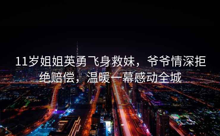 11歲姐姐英勇飛身救妹，爺爺情深拒絕賠償，溫暖一幕感動全城