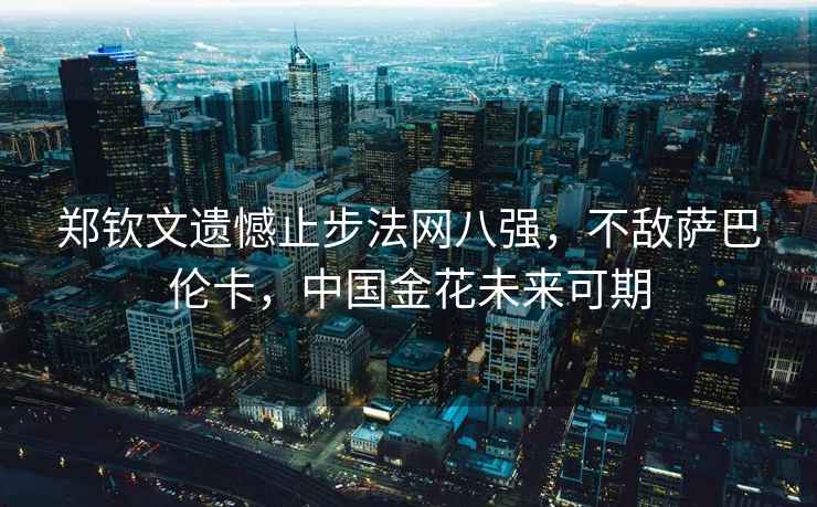 鄭欽文遺憾止步法網(wǎng)八強，不敵薩巴倫卡，中國金花未來可期