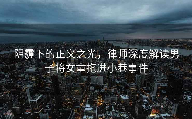 陰霾下的正義之光，律師深度解讀男子將女童拖進(jìn)小巷事件
