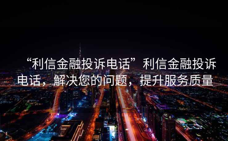“利信金融投訴電話”利信金融投訴電話，解決您的問(wèn)題，提升服務(wù)質(zhì)量