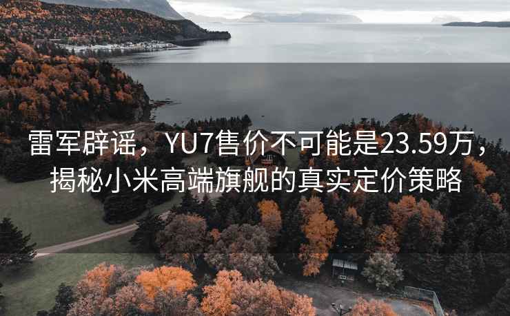 雷軍辟謠，YU7售價(jià)不可能是23.59萬，揭秘小米高端旗艦的真實(shí)定價(jià)策略