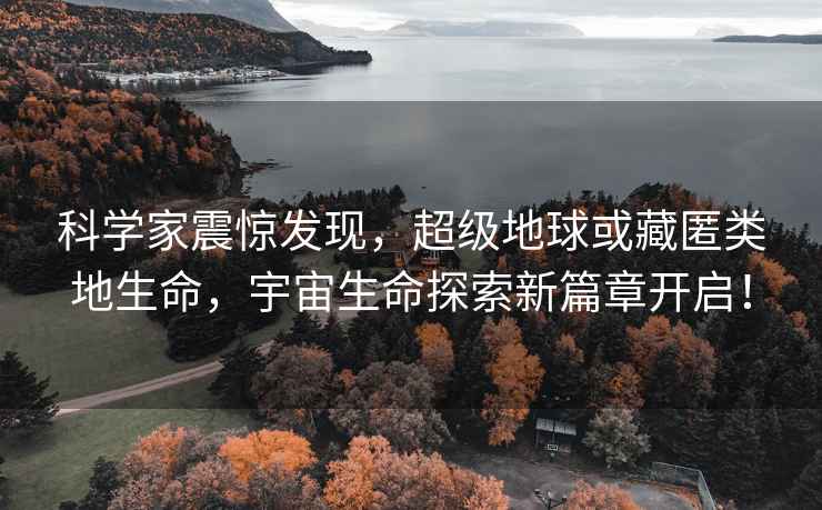 科學(xué)家震驚發(fā)現(xiàn)，超級地球或藏匿類地生命，宇宙生命探索新篇章開啟！
