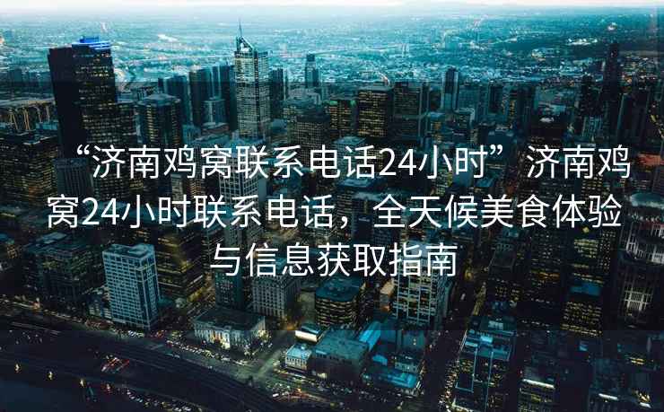 “濟南雞窩聯(lián)系電話24小時”濟南雞窩24小時聯(lián)系電話，全天候美食體驗與信息獲取指南