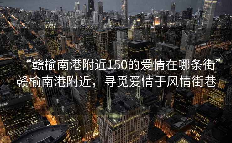“贛榆南港附近150的愛情在哪條街”贛榆南港附近，尋覓愛情于風情街巷