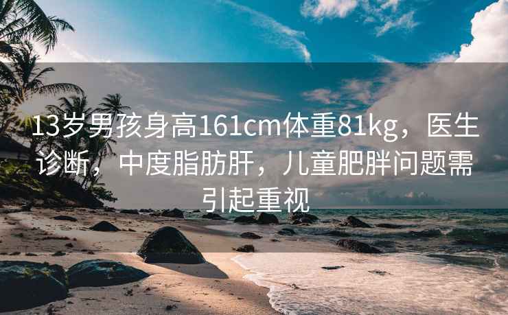 13歲男孩身高161cm體重81kg，醫(yī)生診斷，中度脂肪肝，兒童肥胖問(wèn)題需引起重視