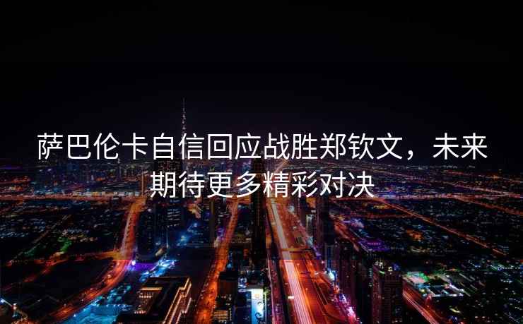 薩巴倫卡自信回應(yīng)戰(zhàn)勝鄭欽文，未來(lái)期待更多精彩對(duì)決