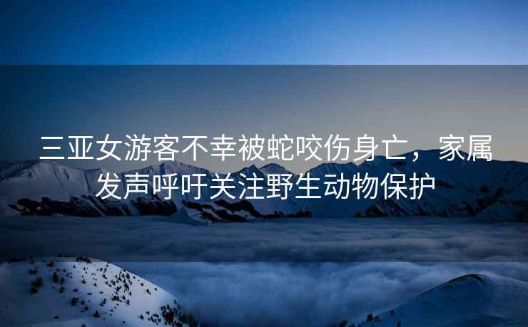 三亞女游客不幸被蛇咬傷身亡，家屬發(fā)聲呼吁關注野生動物保護