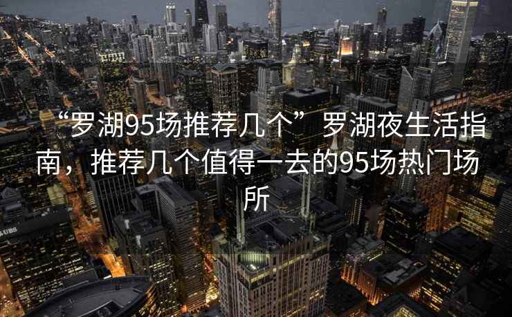 “羅湖95場(chǎng)推薦幾個(gè)”羅湖夜生活指南，推薦幾個(gè)值得一去的95場(chǎng)熱門場(chǎng)所