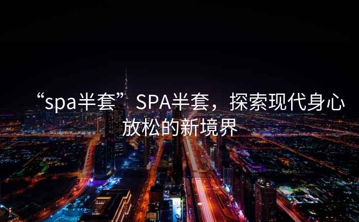 “spa半套”SPA半套，探索現(xiàn)代身心放松的新境界