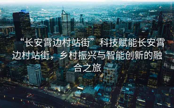 “長安霄邊村站街”科技賦能長安霄邊村站街，鄉(xiāng)村振興與智能創(chuàng)新的融合之旅
