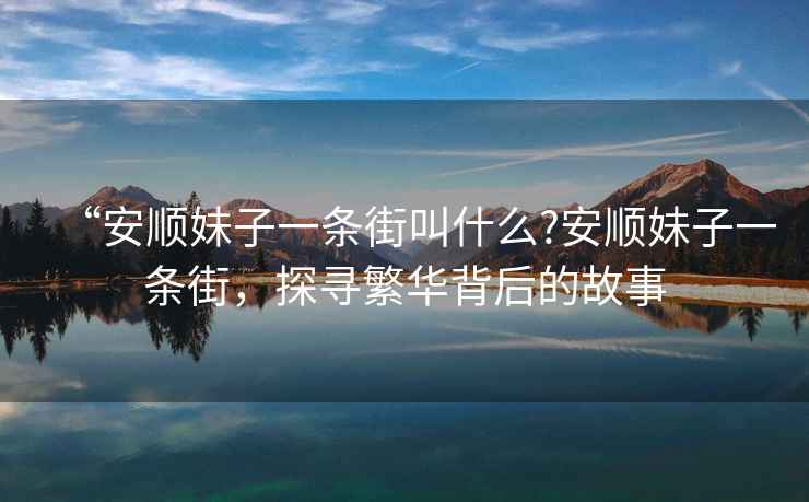 “安順妹子一條街叫什么?安順妹子一條街，探尋繁華背后的故事