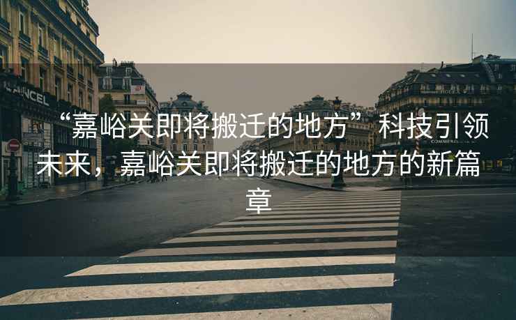 “嘉峪關(guān)即將搬遷的地方”科技引領(lǐng)未來(lái)，嘉峪關(guān)即將搬遷的地方的新篇章