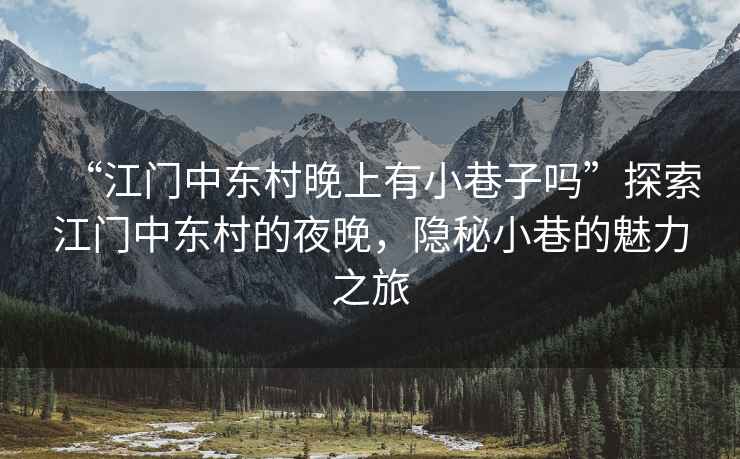“江門中東村晚上有小巷子嗎”探索江門中東村的夜晚，隱秘小巷的魅力之旅