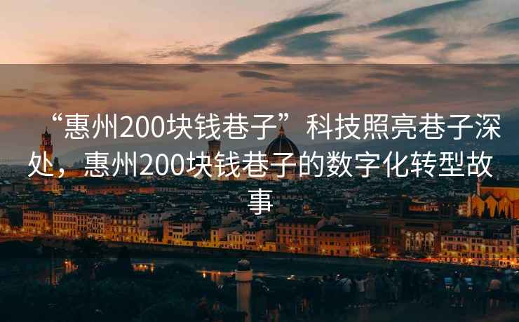 “惠州200塊錢巷子”科技照亮巷子深處，惠州200塊錢巷子的數(shù)字化轉(zhuǎn)型故事