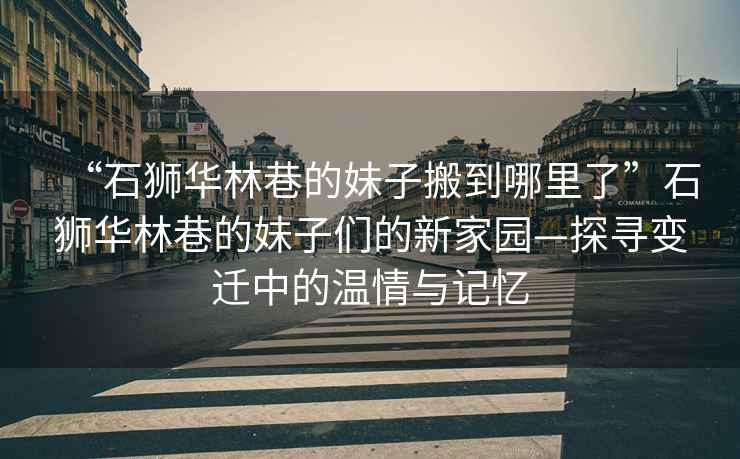 “石獅華林巷的妹子搬到哪里了”石獅華林巷的妹子們的新家園—探尋變遷中的溫情與記憶