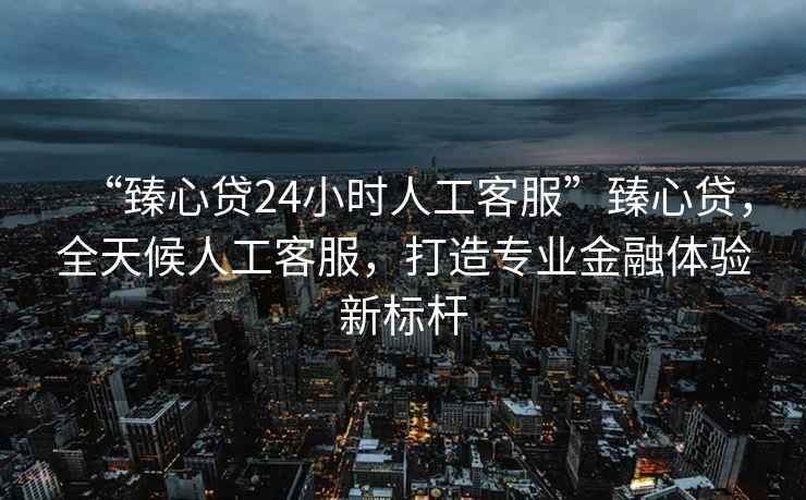 “臻心貸24小時人工客服”臻心貸，全天候人工客服，打造專業(yè)金融體驗(yàn)新標(biāo)桿
