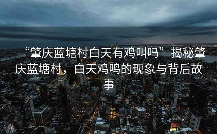 “肇慶藍(lán)塘村白天有雞叫嗎”揭秘肇慶藍(lán)塘村，白天雞鳴的現(xiàn)象與背后故事