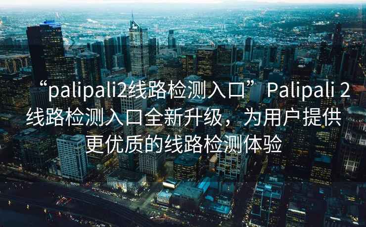 “palipali2線路檢測入口”Palipali 2線路檢測入口全新升級，為用戶提供更優(yōu)質的線路檢測體驗