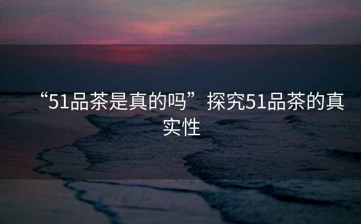 “51品茶是真的嗎”探究51品茶的真實(shí)性