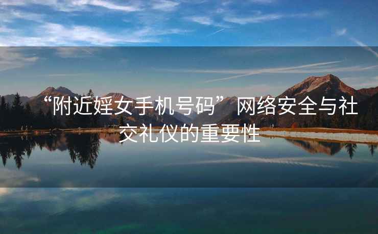 “附近婬女手機(jī)號(hào)碼”網(wǎng)絡(luò)安全與社交禮儀的重要性