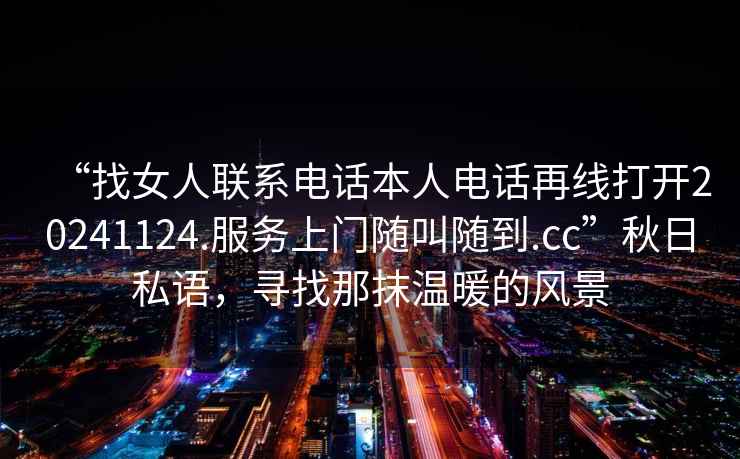 “找女人聯(lián)系電話本人電話再線打開20241124.服務(wù)上門隨叫隨到.cc”秋日私語，尋找那抹溫暖的風(fēng)景
