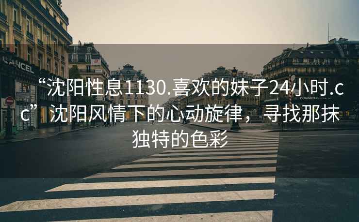 “沈陽性息1130.喜歡的妹子24小時.cc”沈陽風情下的心動旋律，尋找那抹獨特的色彩