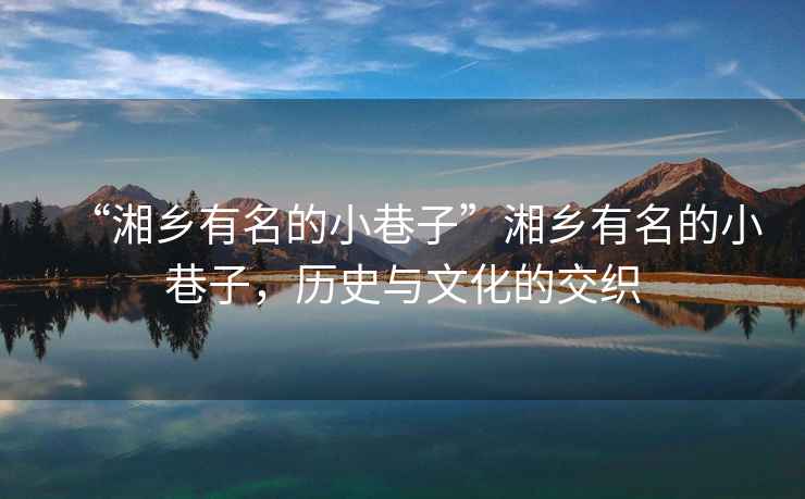 “湘鄉(xiāng)有名的小巷子”湘鄉(xiāng)有名的小巷子，歷史與文化的交織