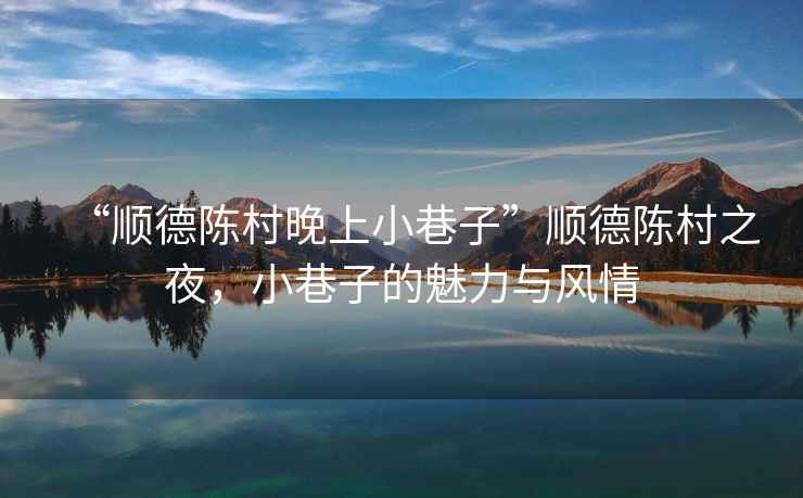 “順德陳村晚上小巷子”順德陳村之夜，小巷子的魅力與風(fēng)情