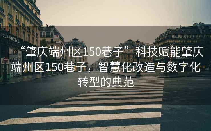 “肇慶端州區(qū)150巷子”科技賦能肇慶端州區(qū)150巷子，智慧化改造與數(shù)字化轉(zhuǎn)型的典范