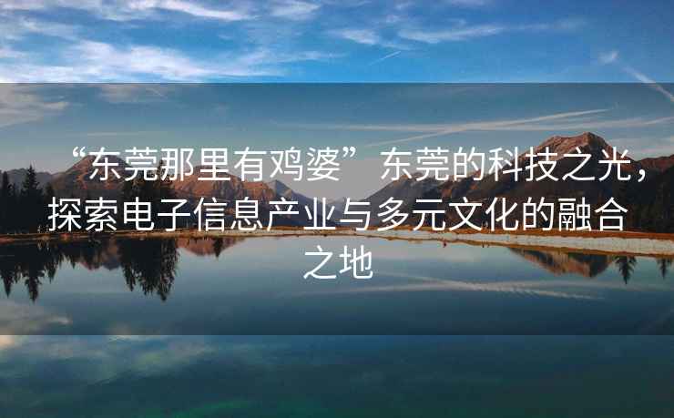 “東莞那里有雞婆”東莞的科技之光，探索電子信息產(chǎn)業(yè)與多元文化的融合之地