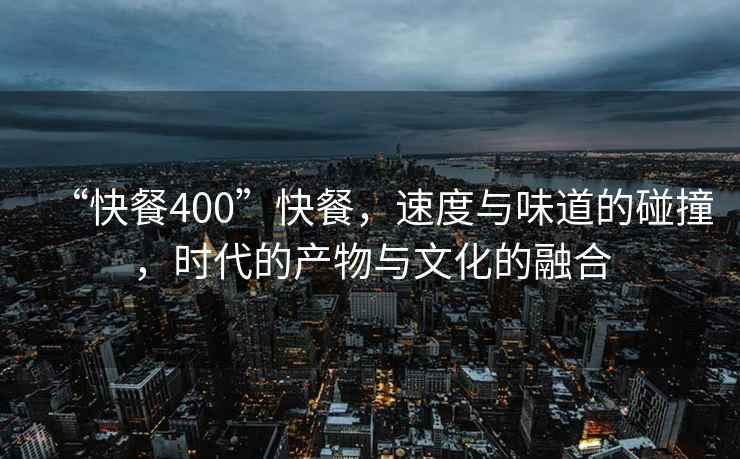 “快餐400”快餐，速度與味道的碰撞，時代的產(chǎn)物與文化的融合