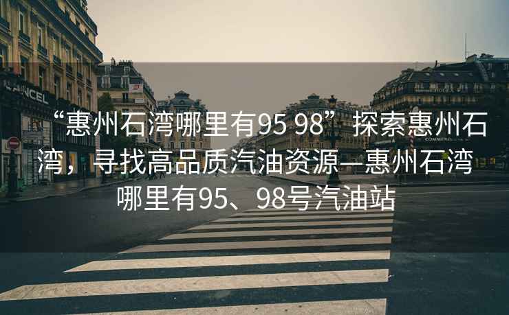 “惠州石灣哪里有95 98”探索惠州石灣，尋找高品質(zhì)汽油資源—惠州石灣哪里有95、98號汽油站