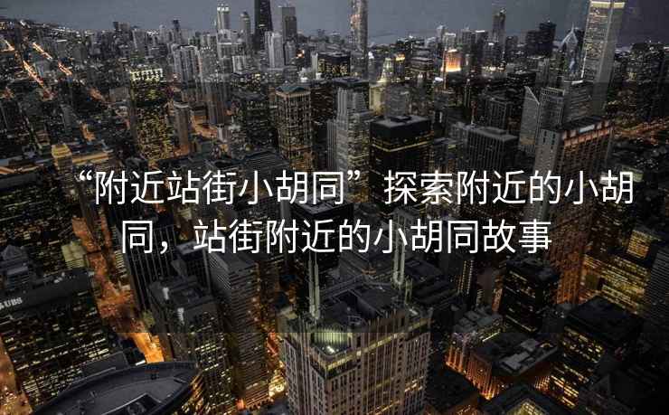 “附近站街小胡同”探索附近的小胡同，站街附近的小胡同故事