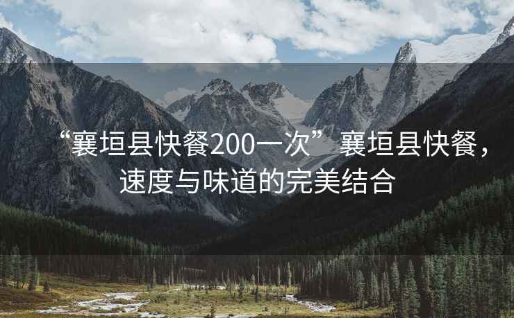 “襄垣縣快餐200一次”襄垣縣快餐，速度與味道的完美結(jié)合